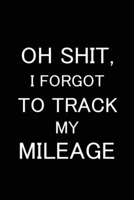 Oh Shit I Forgot to Track My Mileage: Auto Mileage Log Book, Gas Usage Logbook for Car, Maintenance Record, Trip Log, Fuel Log, Repairs Log