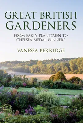 Great British Gardeners: From the Early Plantsmen to Chelsea Medal Winners