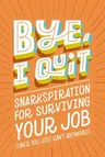 Bye, I Quit: Snarkspiration for Surviving Your Job (Until You Just Can't Anymore)