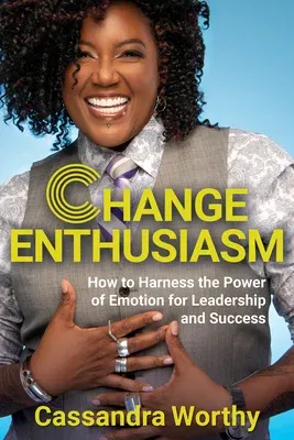 Change Enthusiasm: How to Harness the Power of Emotion for Leadership and Success