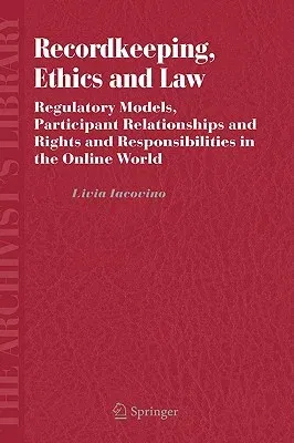 Recordkeeping, Ethics and Law: Regulatory Models, Participant Relationships and Rights and Responsibilities in the Online World (2006)