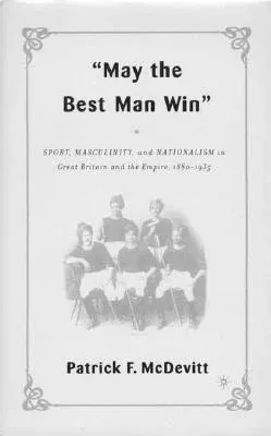 May the Best Man Win: Sport, Masculinity, and Nationalism in Great Britain and the Empire, 1880-1935 (2004)