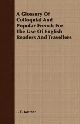 A Glossary of Colloquial and Popular French for the Use of English Readers and Travellers