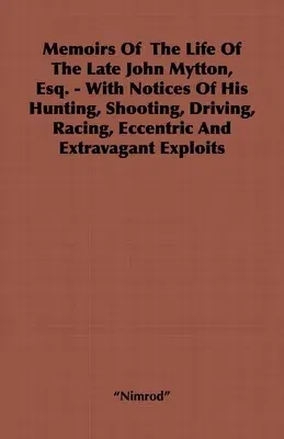 Memoirs of the Life of the Late John Mytton, Esq. - With Notices of His Hunting, Shooting, Driving, Racing, Eccentric and Extravagant Exploits