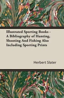 Illustrated Sporting Books - A Bibliography of Hunting, Shooting And Fishing Also Including Sporting Prints