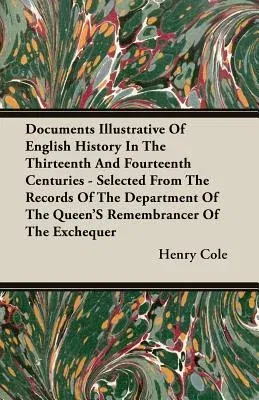 Documents Illustrative of English History in the Thirteenth and Fourteenth Centuries - Selected from the Records of the Department of the Queen's Reme