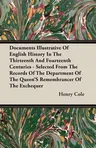 Documents Illustrative of English History in the Thirteenth and Fourteenth Centuries - Selected from the Records of the Department of the Queen's Reme