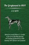 The Greyhound in 1864 - Being the Second Edition of a Treatise on the Art of Breeding, Rearing, and Training Greyhounds for Public Running, Their Diseases