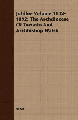 Jubilee Volume 1842-1892: The Archdiocese of Toronto and Archbishop Walsh