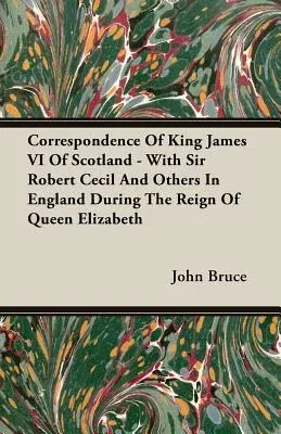 Correspondence of King James VI of Scotland - With Sir Robert Cecil and Others in England During the Reign of Queen Elizabeth