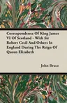 Correspondence of King James VI of Scotland - With Sir Robert Cecil and Others in England During the Reign of Queen Elizabeth