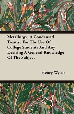 Metallurgy; A Condensed Treatise for the Use of College Students and Any Desiring a General Knowledge of the Subject