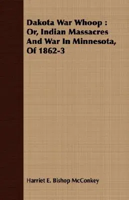 Dakota War Whoop: Or, Indian Massacres and War in Minnesota, of 1862-3