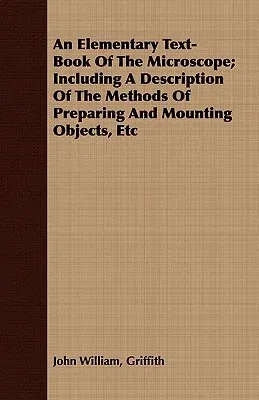 An Elementary Text-Book of the Microscope; Including a Description of the Methods of Preparing and Mounting Objects, Etc