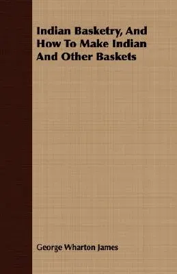 Indian Basketry, and How to Make Indian and Other Baskets