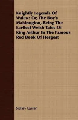 Knightly Legends of Wales: Or, the Boy's Mabinogion, Being the Earliest Welsh Tales of King Arthur in the Famous Red Book of Hergest