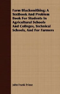 Farm Blacksmithing; A Textbook and Problem Book for Students in Agricultural Schools and Colleges, Technical Schools, and for Farmers