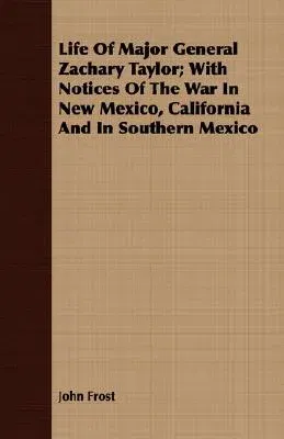 Life of Major General Zachary Taylor; With Notices of the War in New Mexico, California and in Southern Mexico