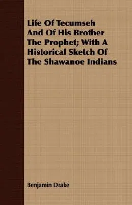 Life of Tecumseh and of His Brother the Prophet; With a Historical Sketch of the Shawanoe Indians