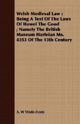 Welsh Medieval Law: Being A Text Of The Laws Of Howel The Good; Namely The British Museum Harleian Ms. 4353 Of The 13th Century