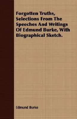 Forgotten Truths, Selections from the Speeches and Writings of Edmund Burke, with Biographical Sketch.