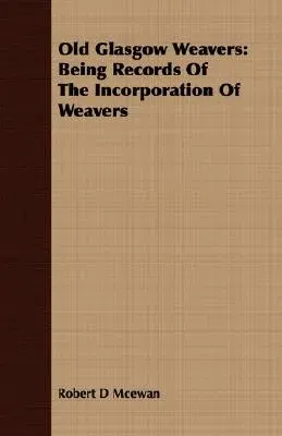 Old Glasgow Weavers: Being Records Of The Incorporation Of Weavers