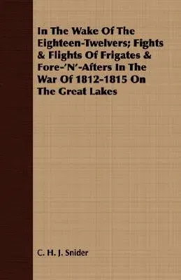 In The Wake Of The Eighteen-Twelvers; Fights & Flights Of Frigates & Fore-'N'-Afters In The War Of 1812-1815 On The Great Lakes