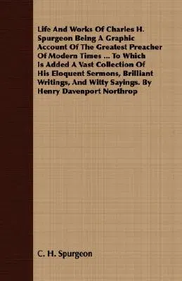 Life And Works Of Charles H. Spurgeon Being A Graphic Account Of The Greatest Preacher Of Modern Times ... To Which Is Added A Vast Collection Of His