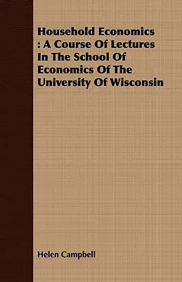 Household Economics: A Course of Lectures in the School of Economics of the University of Wisconsin