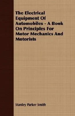 The Electrical Equipment of Automobiles - A Book on Principles for Motor Mechanics and Motorists