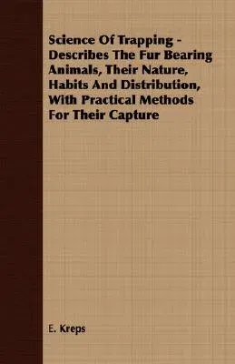 Science of Trapping - Describes the Fur Bearing Animals, Their Nature, Habits and Distribution, with Practical Methods for Their Capture