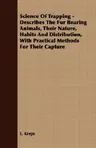 Science of Trapping - Describes the Fur Bearing Animals, Their Nature, Habits and Distribution, with Practical Methods for Their Capture