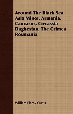 Around the Black Sea Asia Minor, Armenia, Caucasus, Circassia Daghestan, the Crimea Roumania