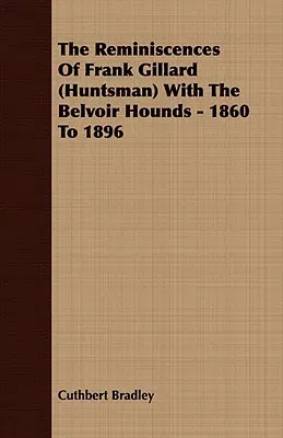 The Reminiscences of Frank Gillard (Huntsman) with the Belvoir Hounds - 1860 to 1896