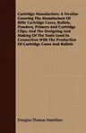 Cartridge Manufacture; A Treatise Covering The Manufacture Of Rifle Cartridge Cases, Bullets, Powders, Primers And Cartridge Clips, And The Designing