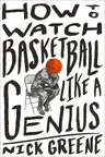 How to Watch Basketball Like a Genius: What Game Designers, Economists, Ballet Choreographers, and Theoretical Astrophysicists Reveal about the Greate