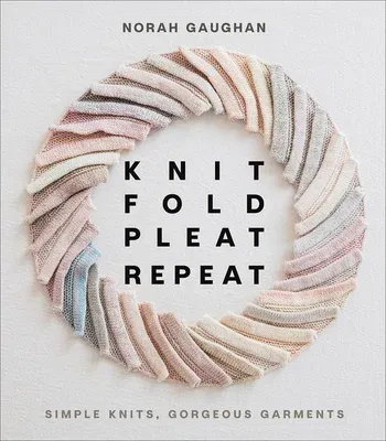 Knit Fold Pleat Repeat: Simple Knits, Gorgeous Garments