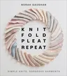 Knit Fold Pleat Repeat: Simple Knits, Gorgeous Garments