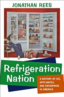 Refrigeration Nation: A History of Ice, Appliances, and Enterprise in America