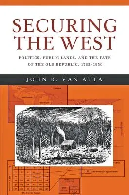 Securing the West: Politics, Public Lands, and the Fate of the Old Republic, 1785-1850