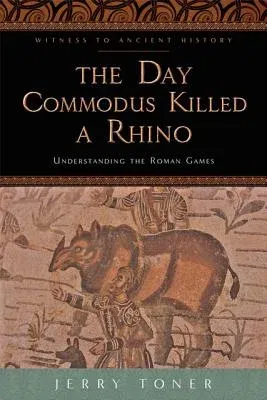 The Day Commodus Killed a Rhino: Understanding the Roman Games