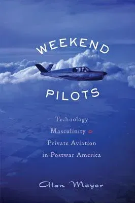 Weekend Pilots: Technology, Masculinity, and Private Aviation in Postwar America