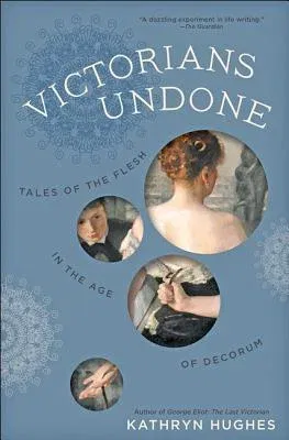 Victorians Undone: Tales of the Flesh in the Age of Decorum