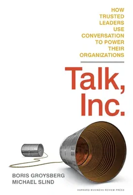 Talk, Inc.: How Trusted Leaders Use Conversation to Power Their Organizations