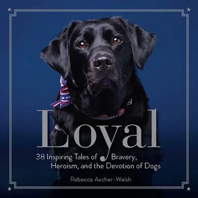 Loyal: 38 Inspiring Tales of Bravery, Heroism, and the Devotion of Dogs