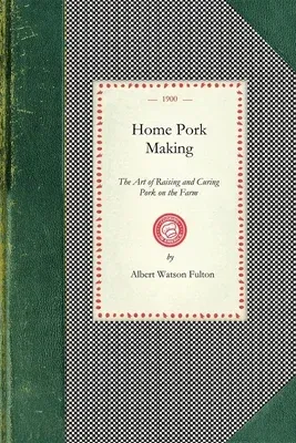 Home Pork Making: The Art of Raising and Curing Pork on the Farm: A Complete Guide for the Farmer, the Country Butcher, and the Suburban