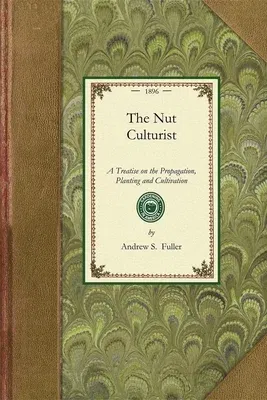 Nut Culturist: A Treatise on the Propagation, Planting and Cultivation of Nut-Bearing Trees and Shrubs, Adapted to the Climate of the