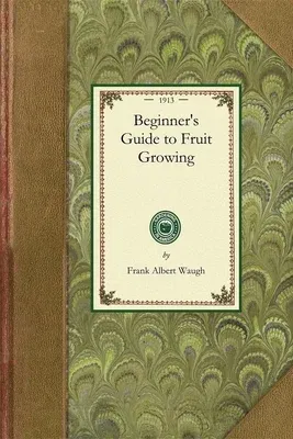 Beginner's Guide to Fruit Growing: A Simple Statement of the Elementary Practices of Propagation, Planting, Culture, Fertilization, Pruning, Spraying,