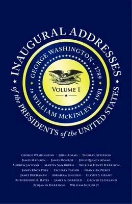 Inaugural Addresses of the Presidents V1: Volume 1: George Washington (1789) to William McKinley (1901)