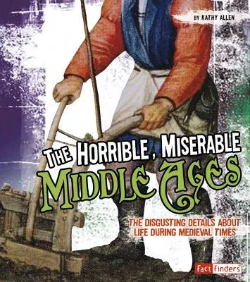 The Horrible, Miserable Middle Ages: The Disgusting Details about Life During Medieval Times